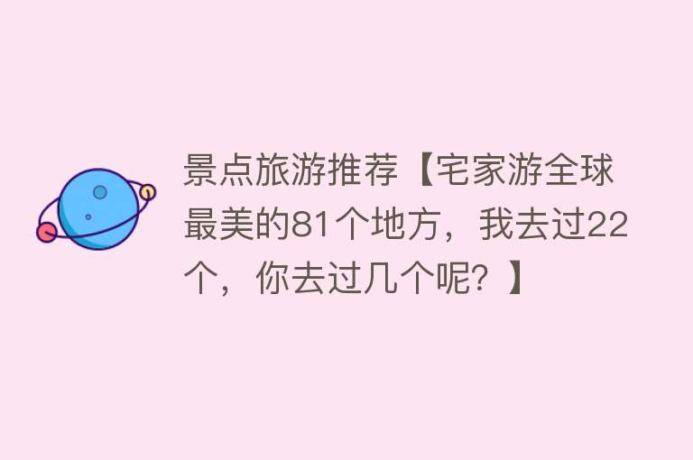 景点旅游推荐【宅家游全球最美的81个地方，我去过22个，你去过几个呢？】