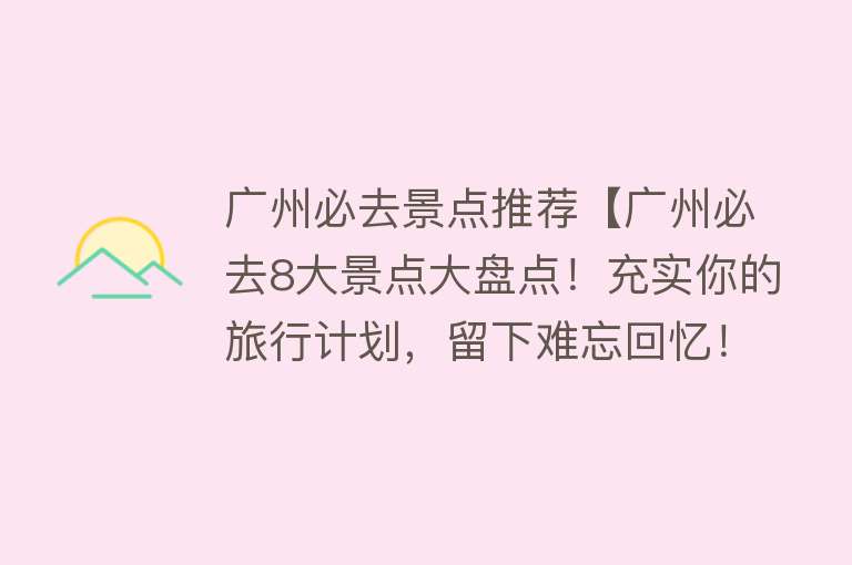 广州必去景点推荐【广州必去8大景点大盘点！充实你的旅行计划，留下难忘回忆！】