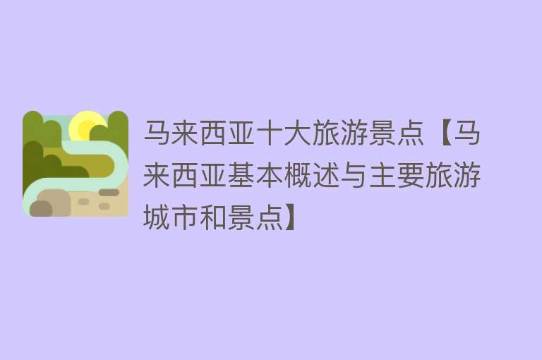 马来西亚十大旅游景点【马来西亚基本概述与主要旅游城市和景点】