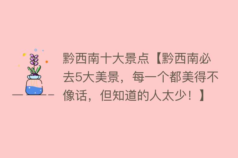 黔西南十大景点【黔西南必去5大美景，每一个都美得不像话，但知道的人太少！】