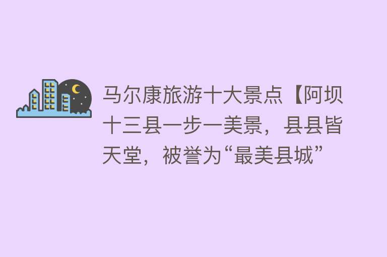 马尔康旅游十大景点【阿坝十三县一步一美景，县县皆天堂，被誉为“最美县城”】