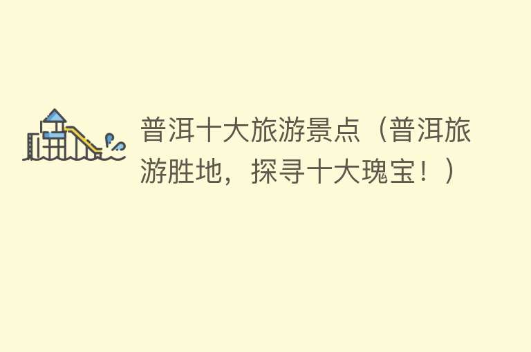 普洱十大旅游景点（普洱旅游胜地，探寻十大瑰宝！）