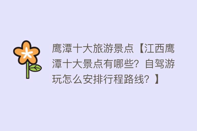 鹰潭十大旅游景点【江西鹰潭十大景点有哪些？自驾游玩怎么安排行程路线？】
