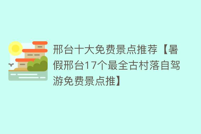 邢台十大免费景点推荐【暑假邢台17个最全古村落自驾游免费景点推】