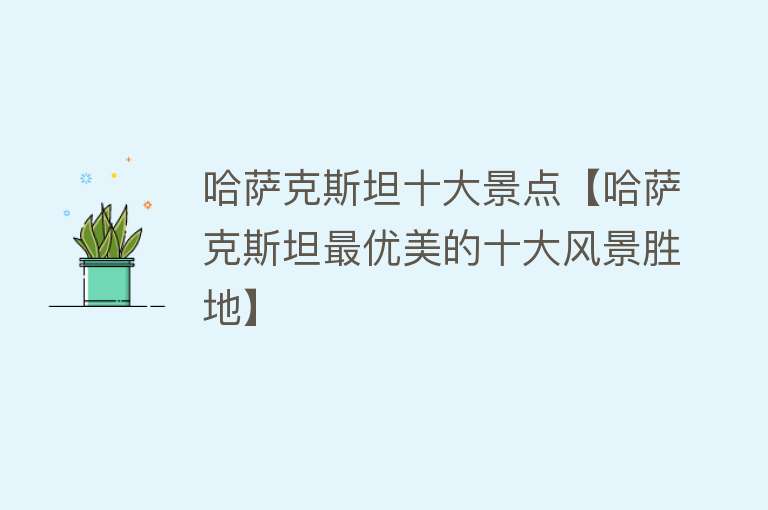 哈萨克斯坦十大景点【哈萨克斯坦最优美的十大风景胜地】