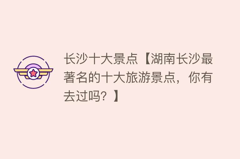 长沙十大景点【湖南长沙最著名的十大旅游景点，你有去过吗？】