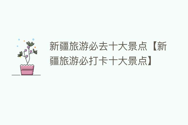 新疆旅游必去十大景点【新疆旅游必打卡十大景点】