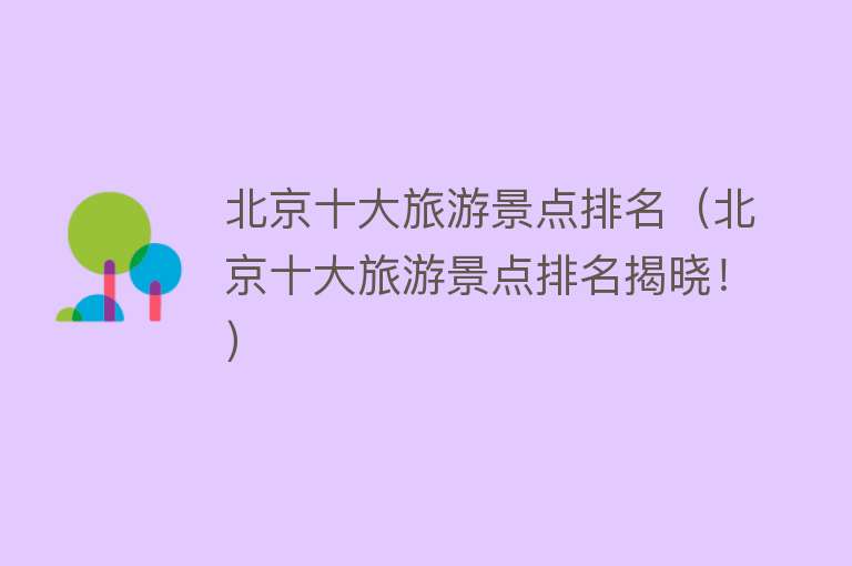 北京十大旅游景点排名（北京十大旅游景点排名揭晓！）