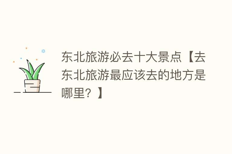 东北旅游必去十大景点【去东北旅游最应该去的地方是哪里？】