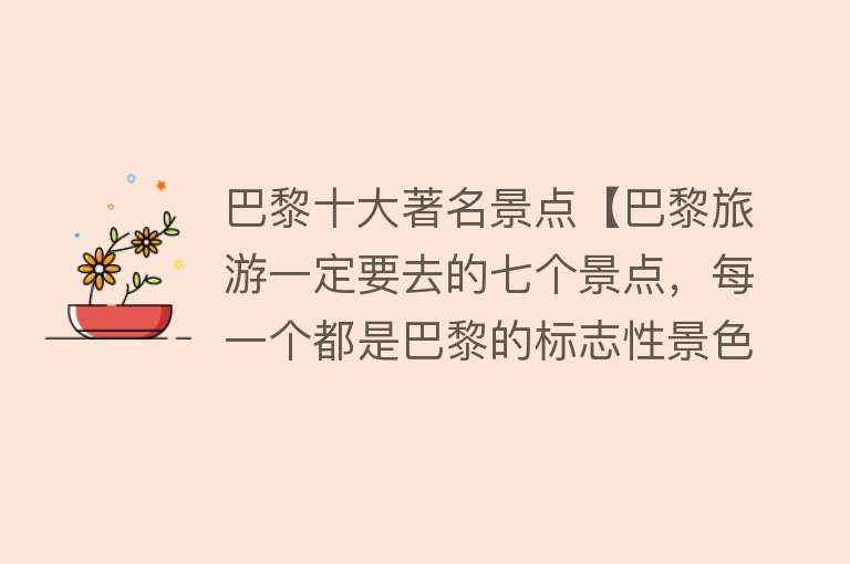 巴黎十大著名景点【巴黎旅游一定要去的七个景点，每一个都是巴黎的标志性景色】