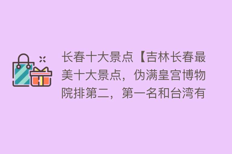 长春十大景点【吉林长春最美十大景点，伪满皇宫博物院排第二，第一名和台湾有关】