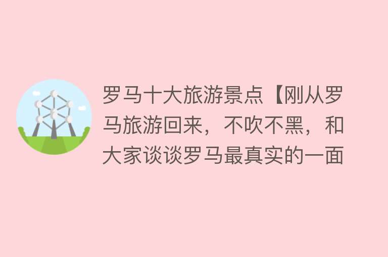 罗马十大旅游景点【刚从罗马旅游回来，不吹不黑，和大家谈谈罗马最真实的一面！】