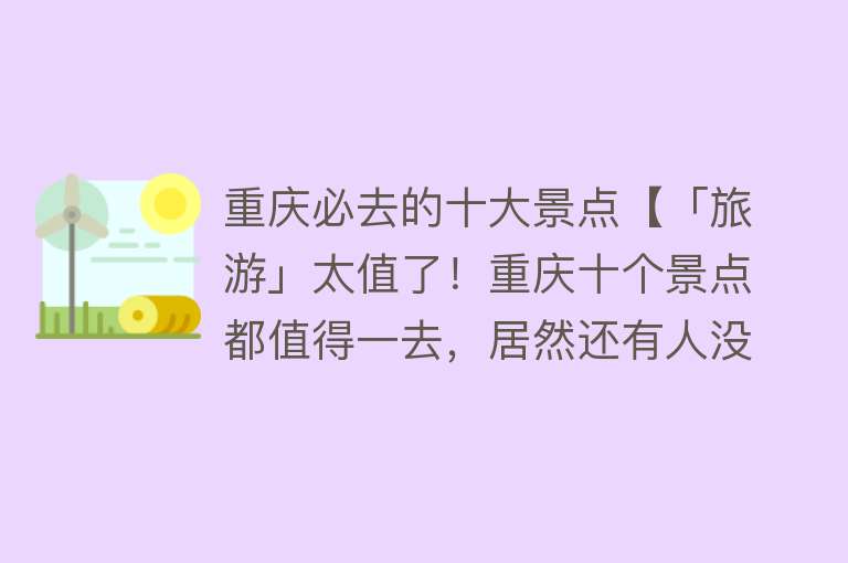重庆必去的十大景点【「旅游」太值了！重庆十个景点都值得一去，居然还有人没去过】