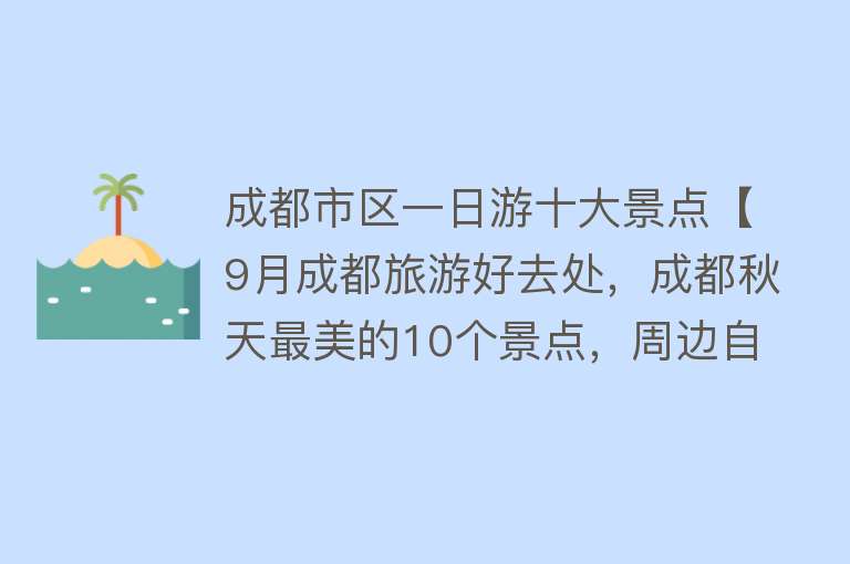 成都市区一日游十大景点【9月成都旅游好去处，成都秋天最美的10个景点，周边自驾游一日游】