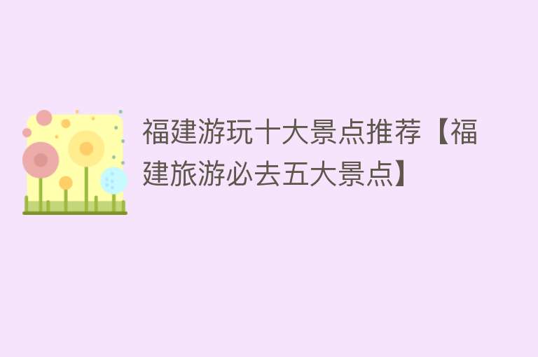 福建游玩十大景点推荐【福建旅游必去五大景点】