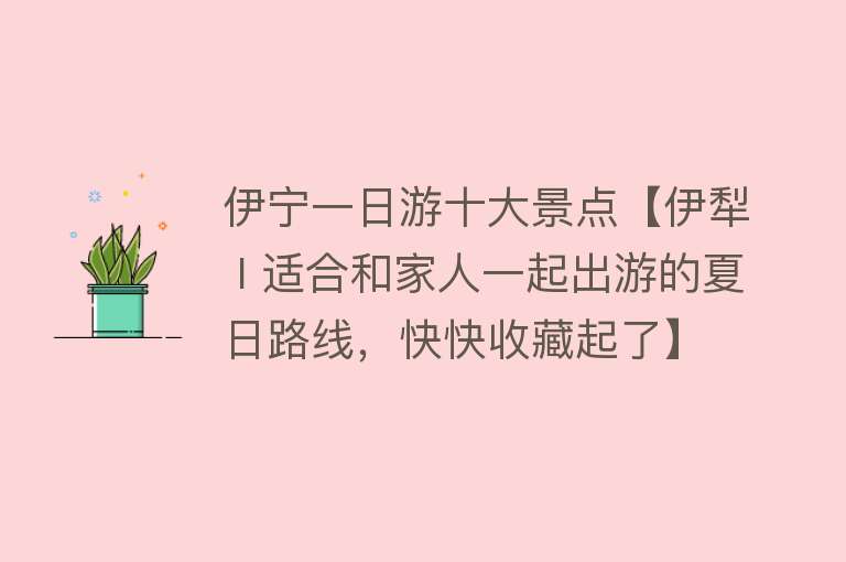 伊宁一日游十大景点【伊犁 I 适合和家人一起出游的夏日路线，快快收藏起了】