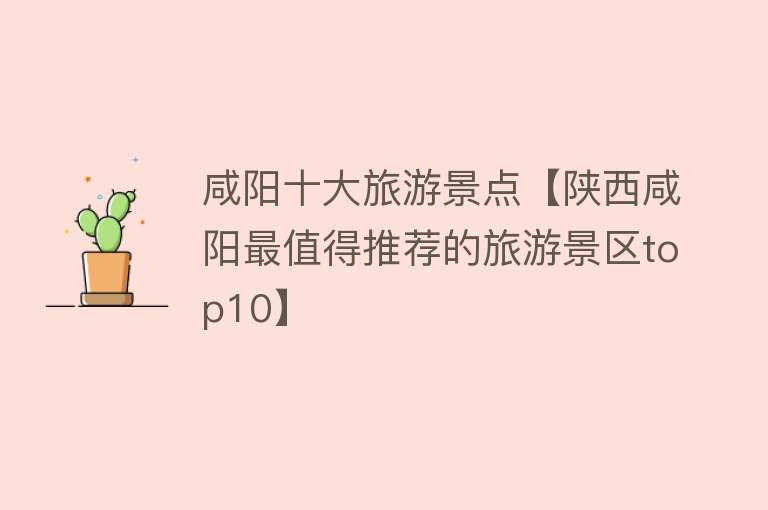 咸阳十大旅游景点【陕西咸阳最值得推荐的旅游景区top10】