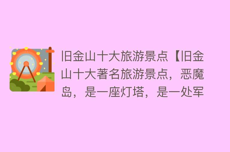 旧金山十大旅游景点【旧金山十大著名旅游景点，恶魔岛，是一座灯塔，是一处军事要塞，也是一座监狱】