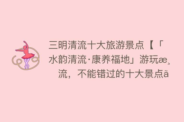 三明清流十大旅游景点【「水韵清流·康养福地」游玩清流，不能错过的十大景点】