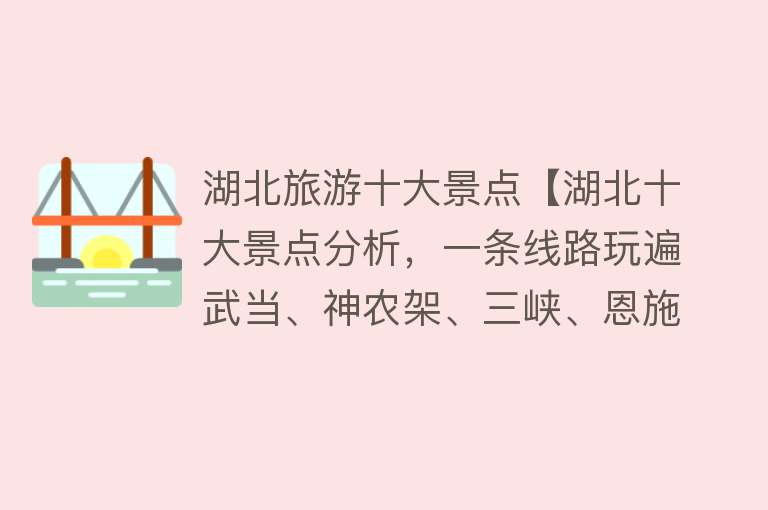 湖北旅游十大景点【湖北十大景点分析，一条线路玩遍武当、神农架、三峡、恩施大峡谷】