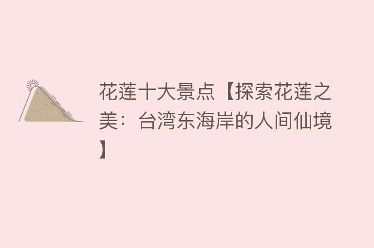 花莲十大景点【探索花莲之美：台湾东海岸的人间仙境】
