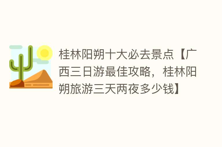 桂林阳朔十大必去景点【广西三日游最佳攻略，桂林阳朔旅游三天两夜多少钱】