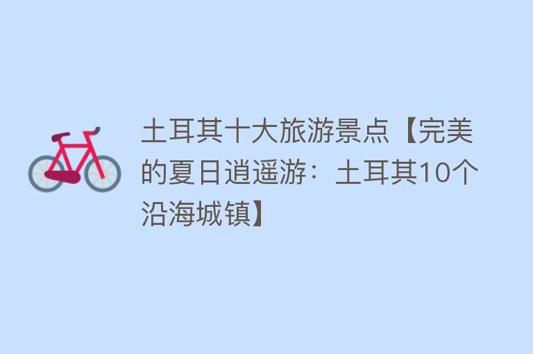 土耳其十大旅游景点【完美的夏日逍遥游：土耳其10个沿海城镇】