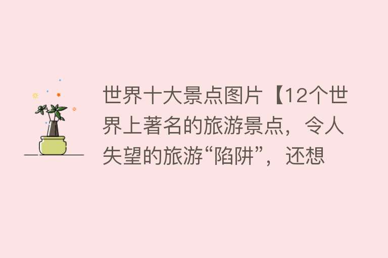 世界十大景点图片【12个世界上著名的旅游景点，令人失望的旅游“陷阱”，还想去吗？】