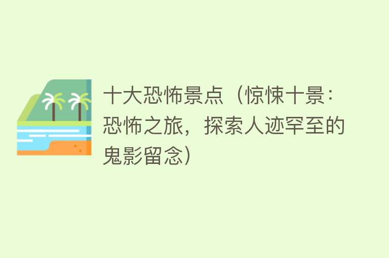 十大恐怖景点（惊悚十景：恐怖之旅，探索人迹罕至的鬼影留念）