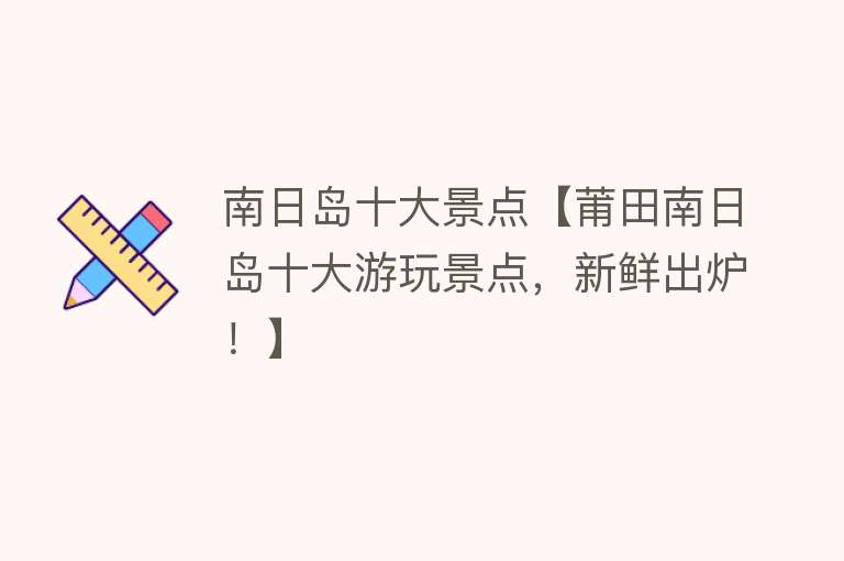 南日岛十大景点【莆田南日岛十大游玩景点，新鲜出炉！】