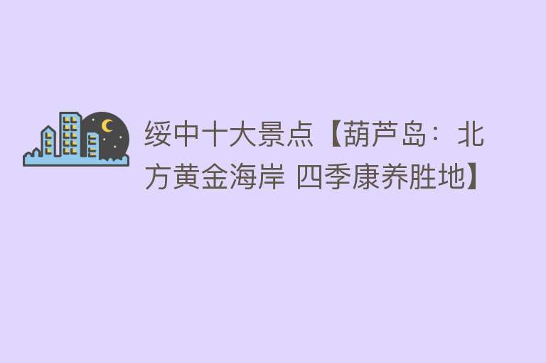 绥中十大景点【葫芦岛：北方黄金海岸 四季康养胜地】