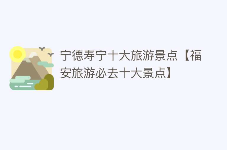 宁德寿宁十大旅游景点【福安旅游必去十大景点】