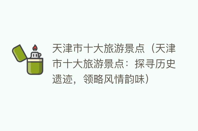 天津市十大旅游景点（天津市十大旅游景点：探寻历史遗迹，领略风情韵味）