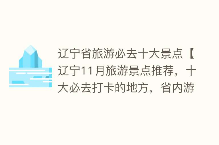 辽宁省旅游必去十大景点【辽宁11月旅游景点推荐，十大必去打卡的地方，省内游玩好去处】
