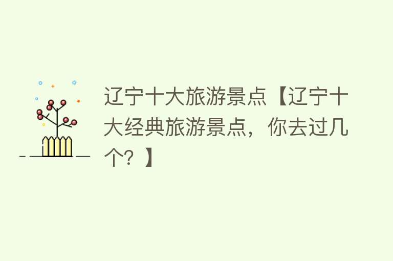 辽宁十大旅游景点【辽宁十大经典旅游景点，你去过几个？】