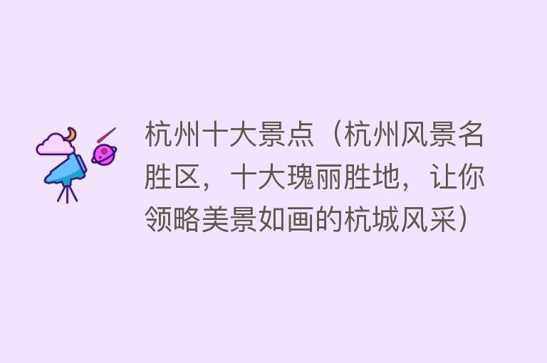 杭州十大景点（杭州风景名胜区，十大瑰丽胜地，让你领略美景如画的杭城风采）
