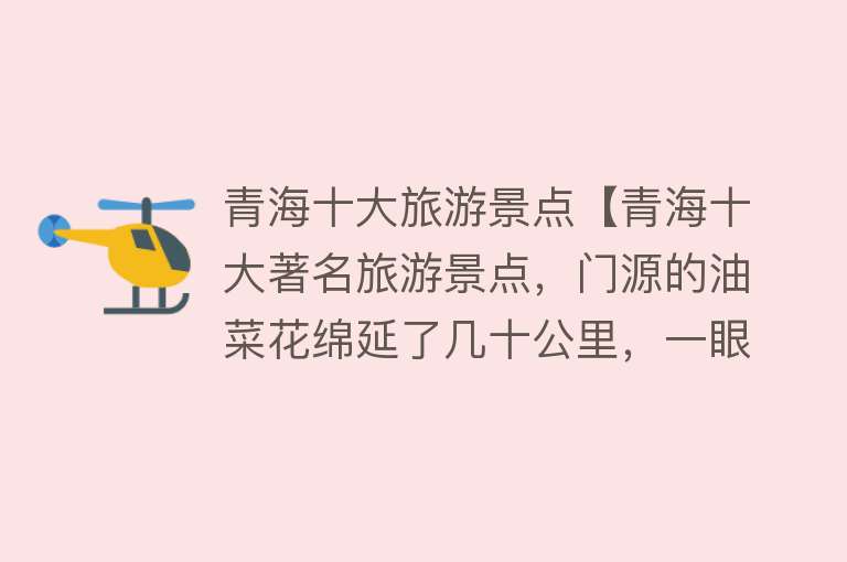 青海十大旅游景点【青海十大著名旅游景点，门源的油菜花绵延了几十公里，一眼望去宛如金色的大海，显得浩瀚广阔】