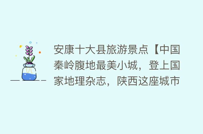 安康十大县旅游景点【中国秦岭腹地最美小城，登上国家地理杂志，陕西这座城市到底有多美？】