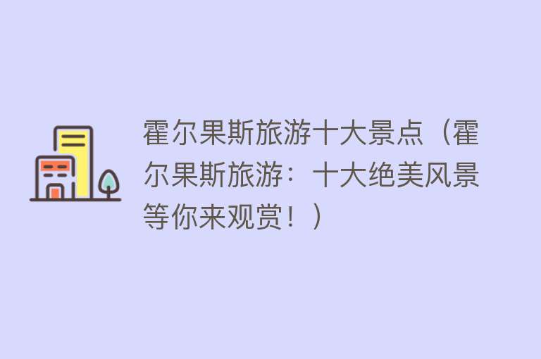 霍尔果斯旅游十大景点（霍尔果斯旅游：十大绝美风景等你来观赏！）