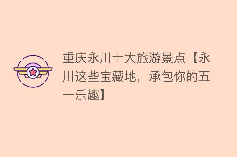 重庆永川十大旅游景点【永川这些宝藏地，承包你的五一乐趣】