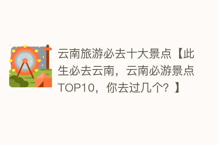 云南旅游必去十大景点【此生必去云南，云南必游景点TOP10，你去过几个？】