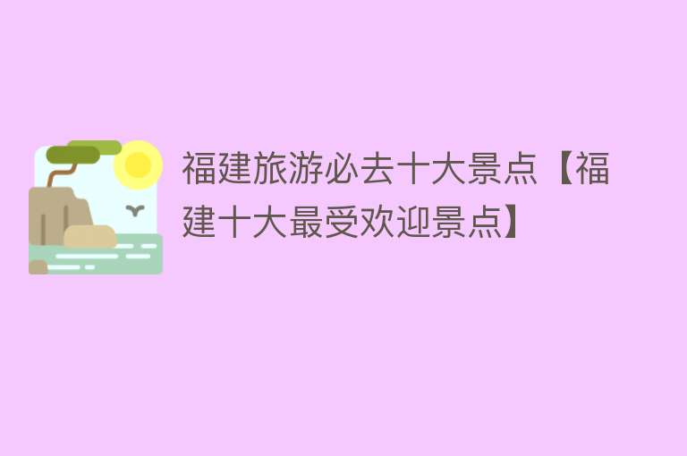 福建旅游必去十大景点【福建十大最受欢迎景点】