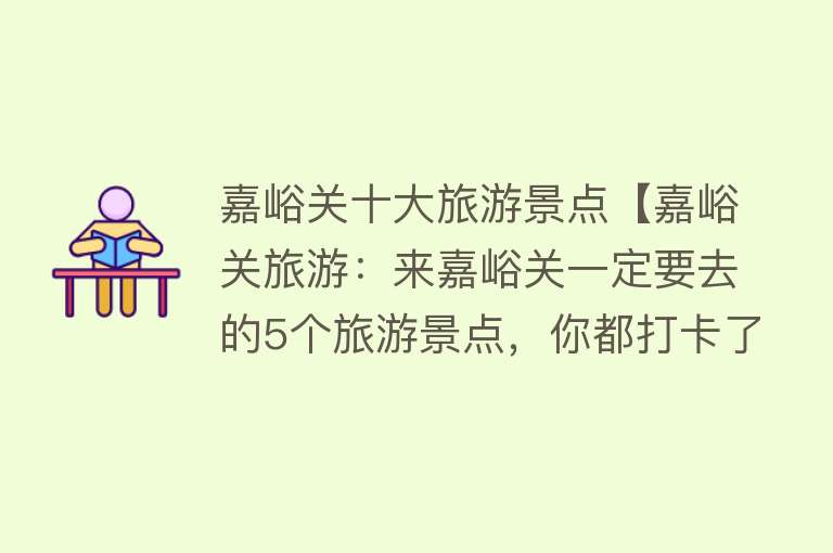 嘉峪关十大旅游景点【嘉峪关旅游：来嘉峪关一定要去的5个旅游景点，你都打卡了吗？】