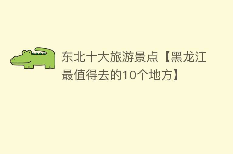 东北十大旅游景点【黑龙江最值得去的10个地方】