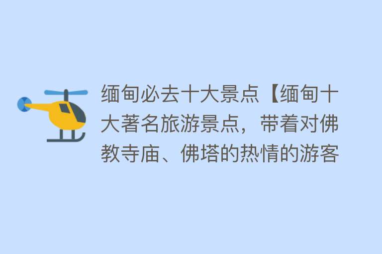 缅甸必去十大景点【缅甸十大著名旅游景点，带着对佛教寺庙、佛塔的热情的游客应该去蒲甘】