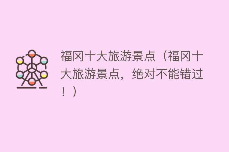 福冈十大旅游景点（福冈十大旅游景点，绝对不能错过！）