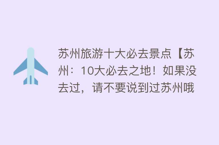 苏州旅游十大必去景点【苏州：10大必去之地！如果没去过，请不要说到过苏州哦！】
