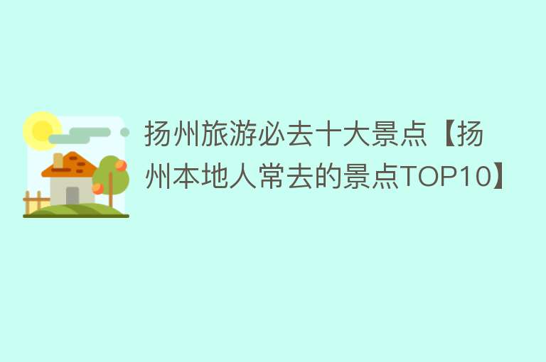 扬州旅游必去十大景点【扬州本地人常去的景点TOP10】