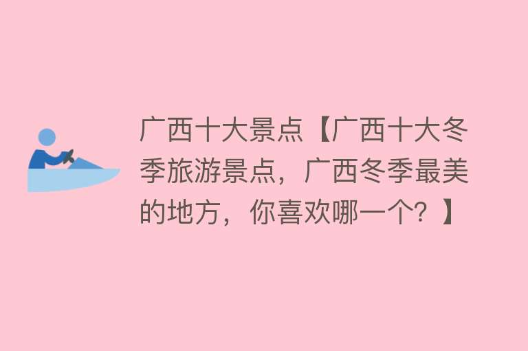 广西十大景点【广西十大冬季旅游景点，广西冬季最美的地方，你喜欢哪一个？】