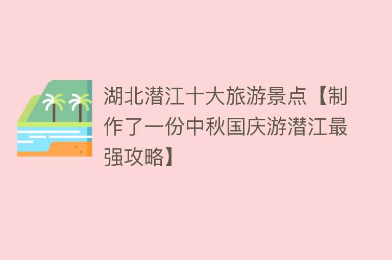 湖北潜江十大旅游景点【制作了一份中秋国庆游潜江最强攻略】